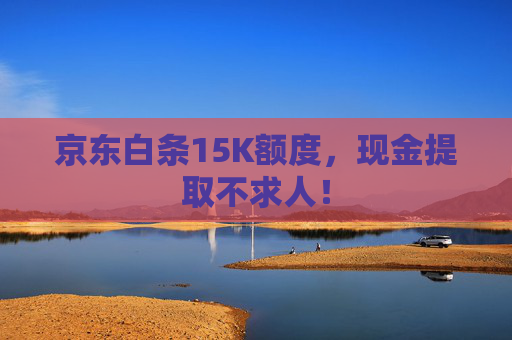 京东白条15K额度，现金提取不求人！ 第1张