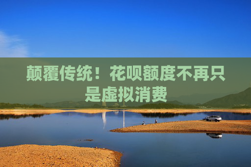 颠覆传统！花呗额度不再只是虚拟消费 第1张