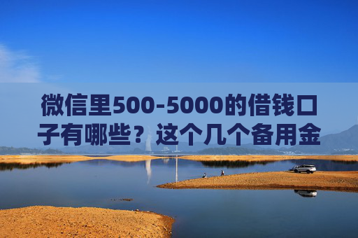 微信里500-5000的借钱口子有哪些？这个几个备用金口子可以尝试！