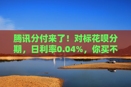 腾讯分付来了！对标花呗分期，日利率0.04%，你买不买单？